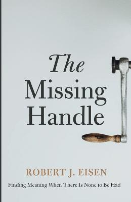 The Missing Handle: Finding Meaning When There Is None to Be Had - Robert J Eisen - cover