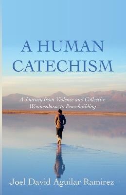 A Human Catechism: A Journey from Violence and Collective Woundedness to Peacebuilding - Joel David Aguilar Ramirez - cover