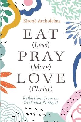 Eat (Less) Pray (More) Love (Christ) - Eirené Archolekas - cover