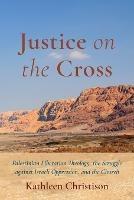 Justice on the Cross: Palestinian Liberation Theology, the Struggle Against Israeli Oppression, and the Church - Kathleen Christison - cover
