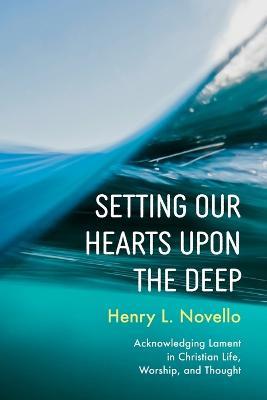 Setting Our Hearts Upon the Deep: Acknowledging Lament in Christian Life, Worship, and Thought - Henry L Novello - cover