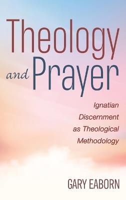 Theology and Prayer: Ignatian Discernment as Theological Methodology - Gary Eaborn - cover