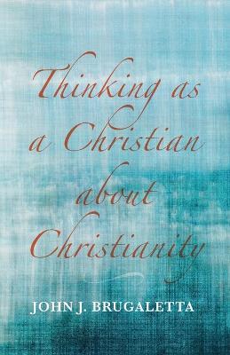 Thinking as a Christian about Christianity - John J Brugaletta - cover