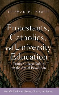 Protestants, Catholics, and University Education: Trinity College Dublin in the Age of Revolution - Thomas P Power - cover