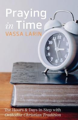 Praying in Time: The Hours & Days in Step with Orthodox Christian Tradition - Vassa Larin - cover