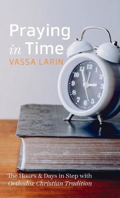 Praying in Time: The Hours & Days in Step with Orthodox Christian Tradition - Vassa Larin - cover