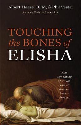 Touching the Bones of Elisha: Nine Life-Giving Spiritual Practices from an Ancient Prophet - Albert Haase,Phil Vestal - cover