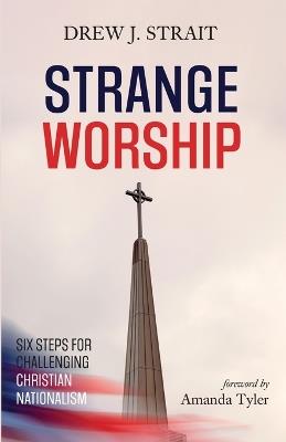 Strange Worship: Six Steps for Challenging Christian Nationalism - Drew J Strait - cover