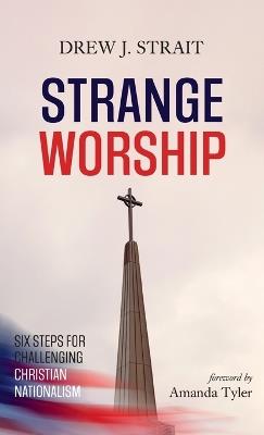 Strange Worship: Six Steps for Challenging Christian Nationalism - Drew J Strait - cover