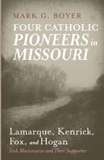 Four Catholic Pioneers in Missouri: Lamarque, Kenrick, Fox, and Hogan: Irish Missionaries and Their Supporter