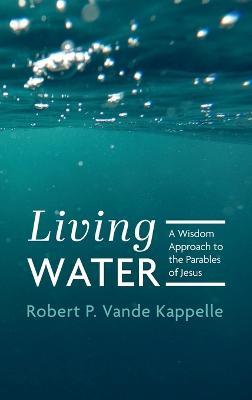 Living Water: A Wisdom Approach to the Parables of Jesus - Robert P Vande Kappelle - cover