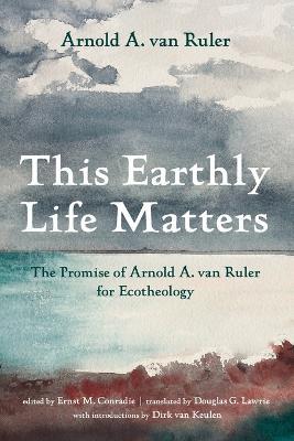 This Earthly Life Matters: The Promise of Arnold A. Van Ruler for Ecotheology - Arnold A Van Ruler - cover