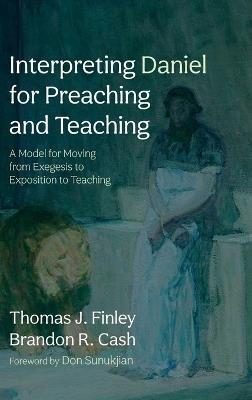 Interpreting Daniel for Preaching and Teaching: A Model for Moving from Exegesis to Exposition to Teaching - Thomas J Finley,Brandon R Cash - cover