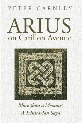 Arius on Carillon Avenue: More Than a Memoir: A Trinitarian Saga - Peter Carnley - cover
