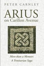 Arius on Carillon Avenue: More Than a Memoir: A Trinitarian Saga