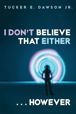 I Don't Believe That Either . . . However - Tucker E Dawson - cover