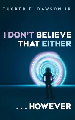 I Don't Believe That Either . . . However - Tucker E Dawson - cover