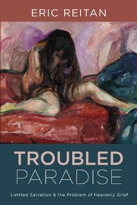 Troubled Paradise: Limited Salvation and the Problem of Heavenly Grief - Eric Reitan - cover