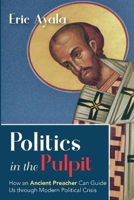 Politics in the Pulpit: How an Ancient Preacher Can Guide Us Through Modern Political Crisis - Eric Ayala - cover