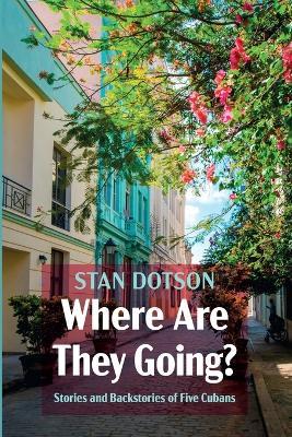 Where Are They Going?: Stories and Backstories of Five Cubans - Stan Dotson - cover