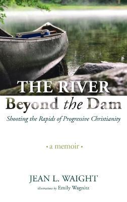 The River Beyond the Dam: Shooting the Rapids of Progressive Christianity: A Memoir - Jean L Waight - cover