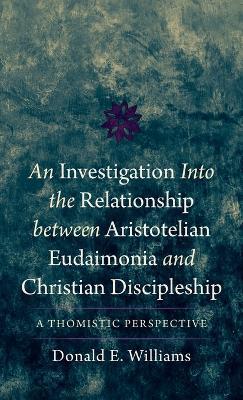 An Investigation Into the Relationship Between Aristotelian Eudaimonia and Christian Discipleship: A Thomistic Perspective - Donald E Williams - cover