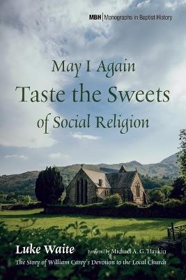 May I Again Taste the Sweets of Social Religion: The Story of William Carey's Devotion to the Local Church - Luke Waite - cover