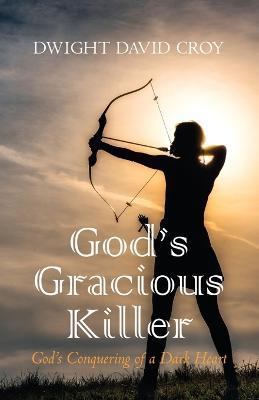 God's Gracious Killer: God's Conquering of a Dark Heart - Dwight David Croy - cover