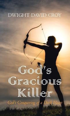 God's Gracious Killer: God's Conquering of a Dark Heart - Dwight David Croy - cover