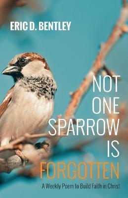 Not One Sparrow Is Forgotten: A Weekly Poem to Build Faith in Christ - Eric D Bentley - cover