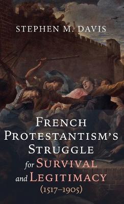 French Protestantism's Struggle for Survival and Legitimacy (1517-1905) - Stephen M Davis - cover