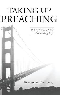 Taking Up Preaching: The Spheres of the Preaching Life - Blayne A Banting - cover