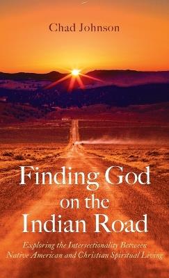 Finding God on the Indian Road: Exploring the Intersectionality Between Native American and Christian Spiritual Living - Chad Johnson - cover