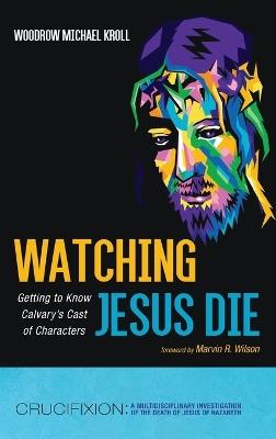 Watching Jesus Die: Getting to Know Calvary's Cast of Characters - Woodrow Michael Kroll - cover