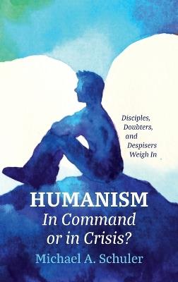 Humanism: In Command or in Crisis?: Disciples, Doubters, and Despisers Weigh in - Michael A Schuler - cover