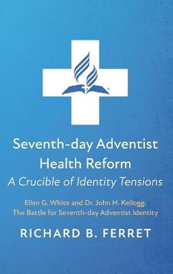 Seventh-Day Adventist Health Reform: A Crucible of Identity Tensions: Ellen G. White and Dr. John H. Kellogg: The Battle for Seventh-Day Adventist Identity - Richard B Ferret - cover
