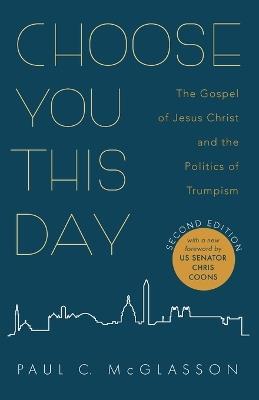 Choose You This Day, Second Edition: The Gospel of Jesus Christ and the Politics of Trumpism - Paul C McGlasson - cover