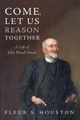 Come, Let Us Reason Together: A Life of John Wood Oman - Fleur S Houston - cover