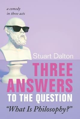 Three Answers to the Question "What Is Philosophy?": A Comedy in Three Acts - Stuart Dalton - cover