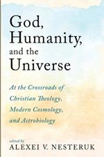 God, Humanity, and the Universe: At the Crossroads of Christian Theology, Modern Cosmology, and Astrobiology