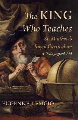 The King Who Teaches: St. Matthew's Royal Curriculum: A Pedagogical Aid - Eugene E Lemcio - cover