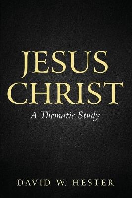Jesus Christ: A Thematic Study - David W Hester - cover