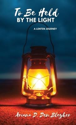 To Be Held by the Light: A Lenten Journey - Ariana D Den Bleyker - cover