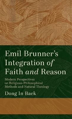 Emil Brunner's Integration of Faith and Reason: Modern Perspectives on Religious‐philosophical Methods and Natural Theology - Dong In Baek - cover