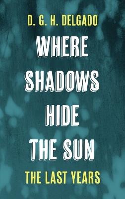 Where Shadows Hide the Sun, the Last Years - D G H Delgado - cover