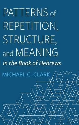 Patterns of Repetition, Structure, and Meaning in the Book of Hebrews - Michael C Clark - cover