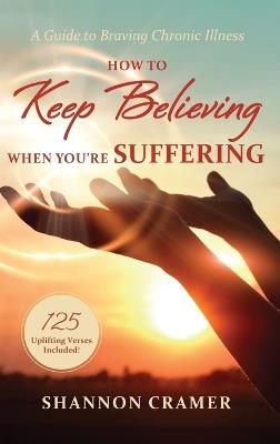 How to Keep Believing When You're Suffering: A Guide to Braving Chronic Illness - Shannon Cramer - cover