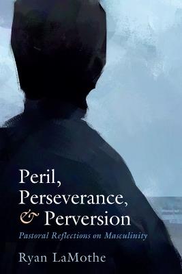 Peril, Perseverance, and Perversion: Pastoral Reflections on Masculinity - Ryan Lamothe - cover