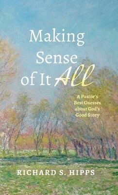 Making Sense of It All: A Pastor's Best Guesses about God's Good Story - Richard S Hipps - cover