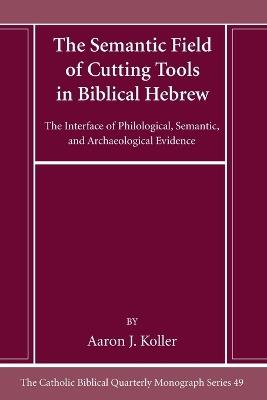 The Semantic Field of Cutting Tools in Biblical Hebrew: The Interface of Philological, Semantic, and Archaeological Evidence - Aaron Koller - cover